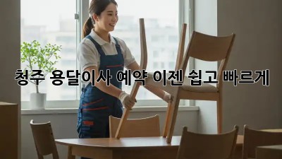 청주 용달이사 예약, 이젠 쉽고 빠르게!