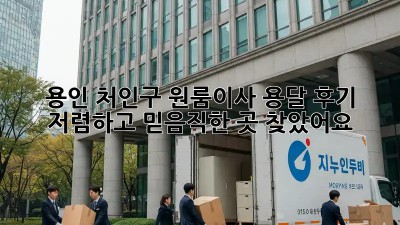 용인 처인구 원룸이사 용달 후기: 저렴하고 믿음직한 곳 찾았어요!🎉